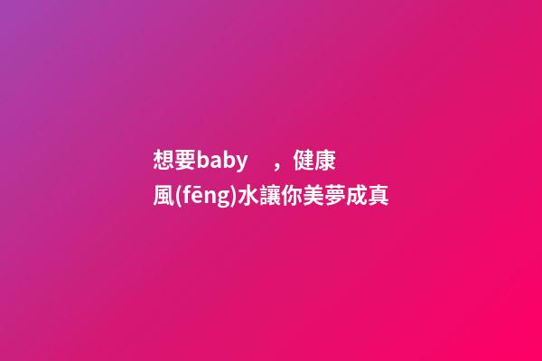 想要baby，健康風(fēng)水讓你美夢成真